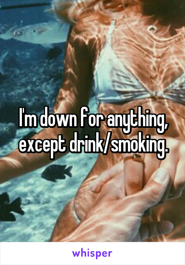 I'm down for anything, except drink/smoking.