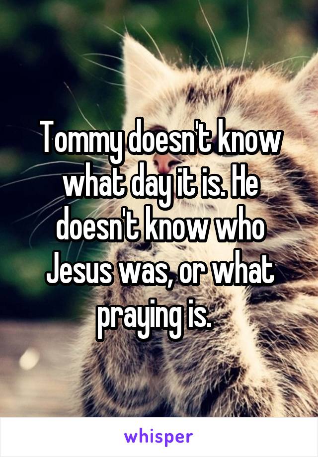 Tommy doesn't know what day it is. He doesn't know who Jesus was, or what praying is.  