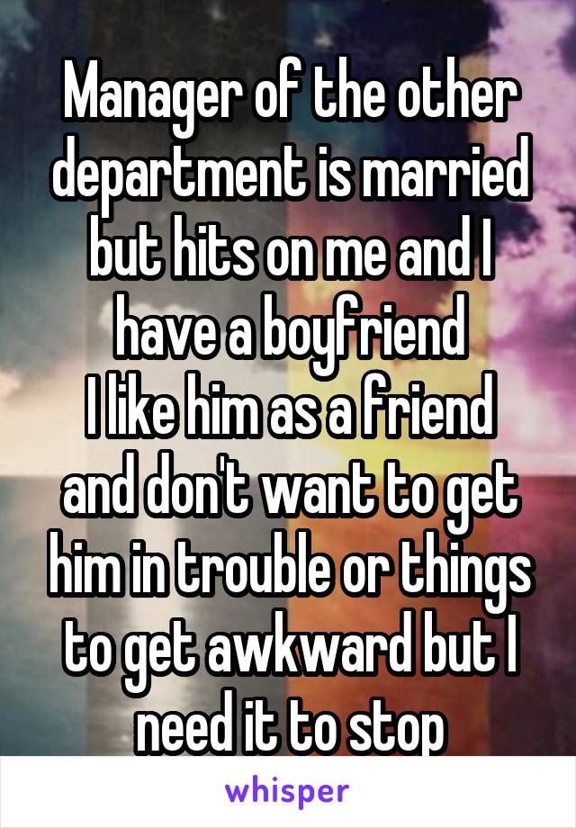 Manager of the other department is married but hits on me and I have a boyfriend
I like him as a friend and don't want to get him in trouble or things to get awkward but I need it to stop