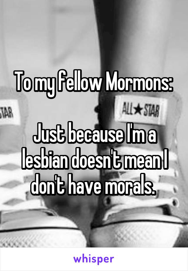 To my fellow Mormons: 

Just because I'm a lesbian doesn't mean I don't have morals. 