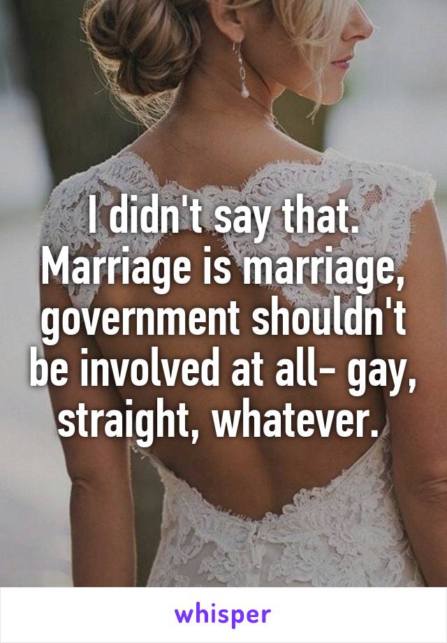 I didn't say that. Marriage is marriage, government shouldn't be involved at all- gay, straight, whatever. 