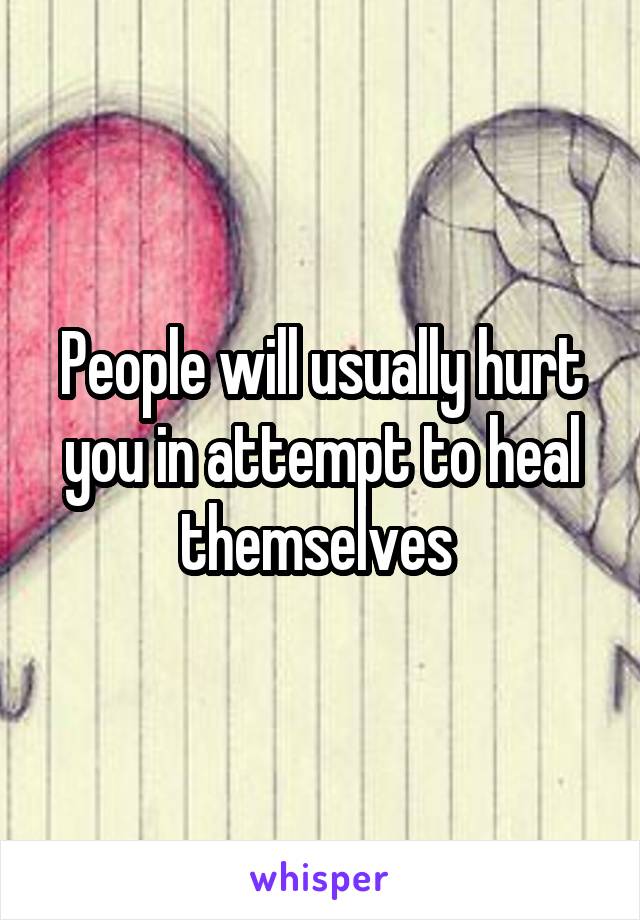 People will usually hurt you in attempt to heal themselves 