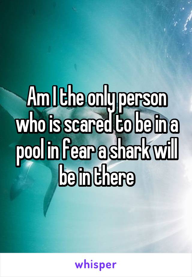 Am I the only person who is scared to be in a pool in fear a shark will be in there