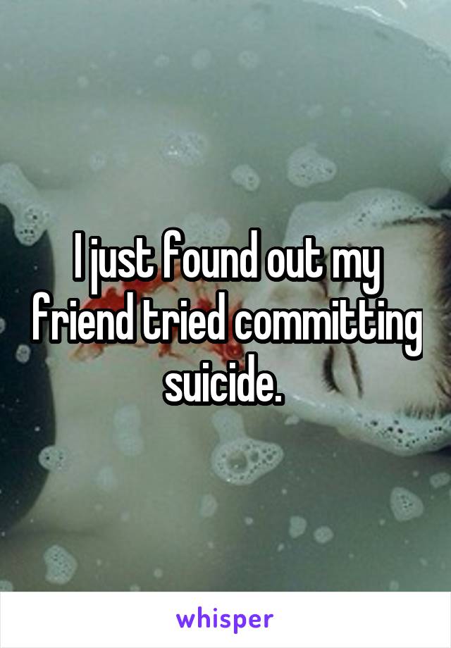 I just found out my friend tried committing suicide. 