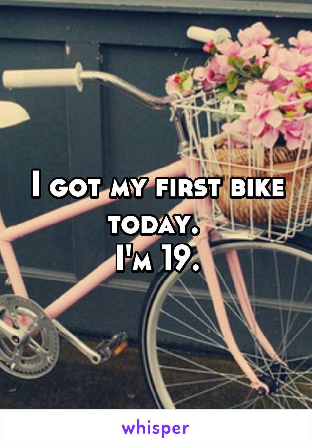 I got my first bike today. 
I'm 19.