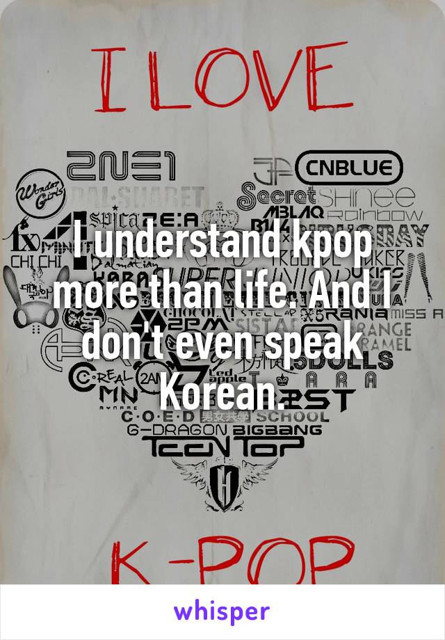 I understand kpop more than life. And I don't even speak Korean.