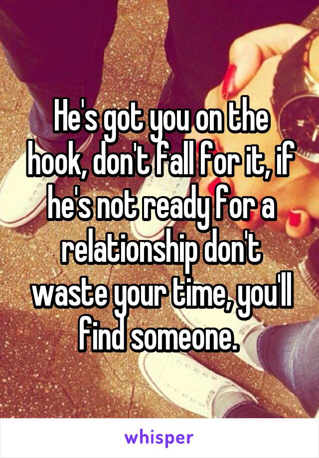 He's got you on the hook, don't fall for it, if he's not ready for a relationship don't waste your time, you'll find someone. 