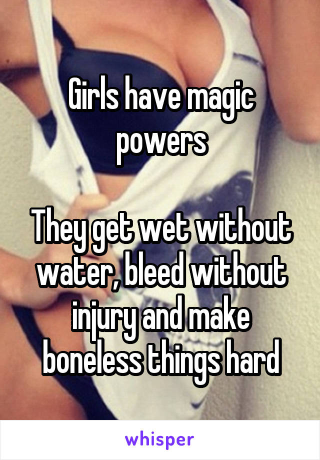 Girls have magic powers

They get wet without water, bleed without injury and make boneless things hard