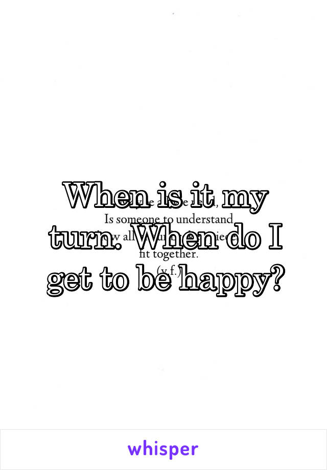 When is it my turn. When do I get to be happy?