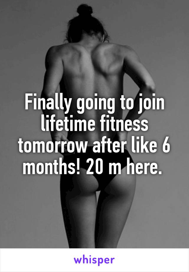 Finally going to join lifetime fitness tomorrow after like 6 months! 20 m here. 