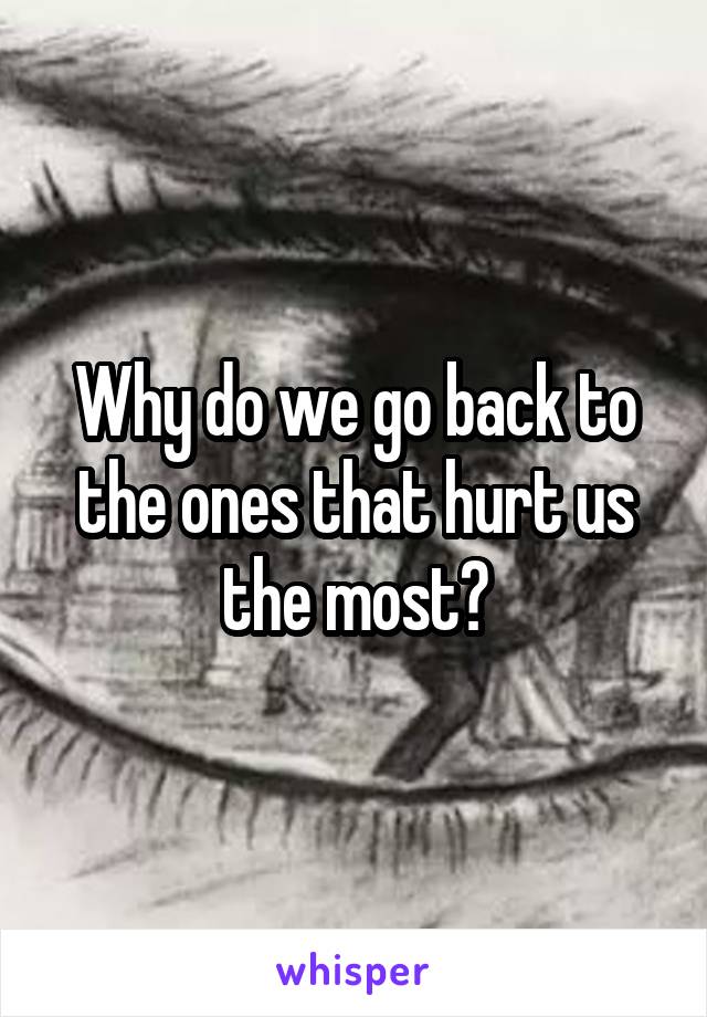 Why do we go back to the ones that hurt us the most?