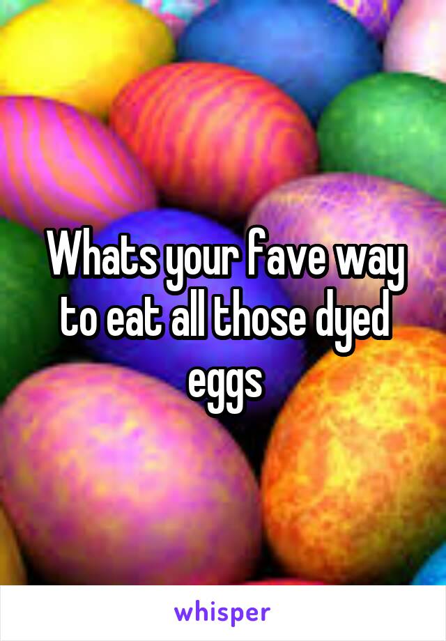 Whats your fave way to eat all those dyed eggs