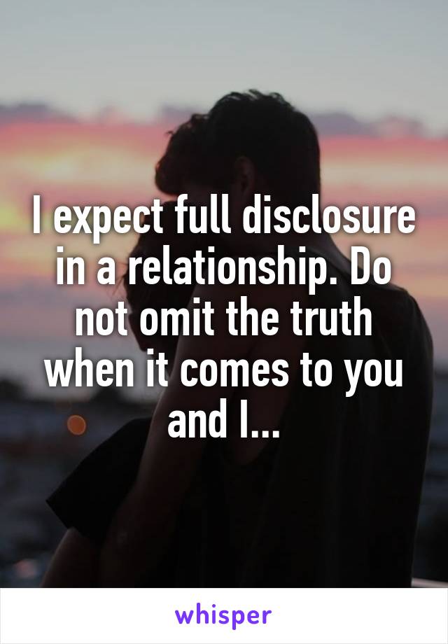 I expect full disclosure in a relationship. Do not omit the truth when it comes to you and I...