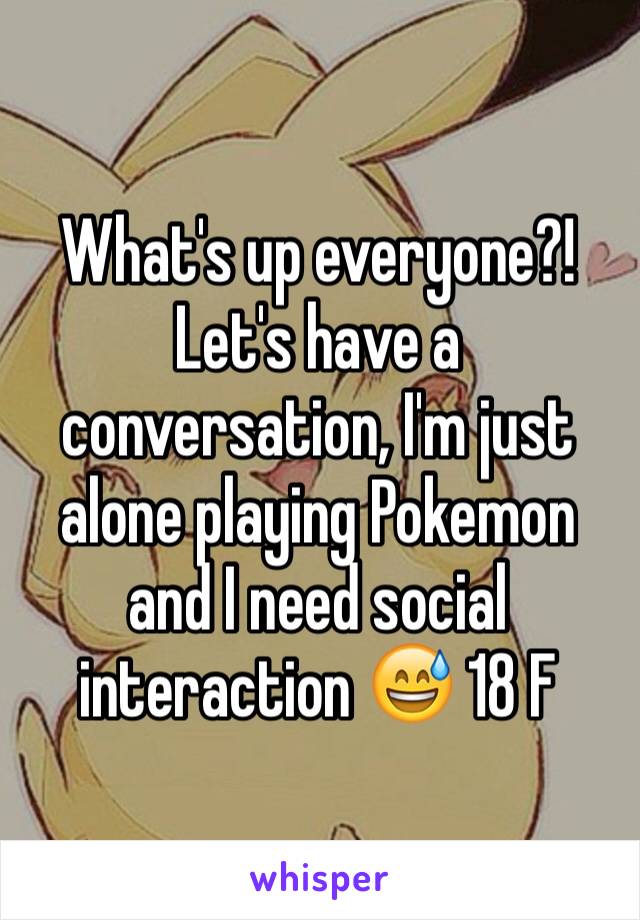 What's up everyone?! Let's have a conversation, I'm just alone playing Pokemon and I need social interaction 😅 18 F