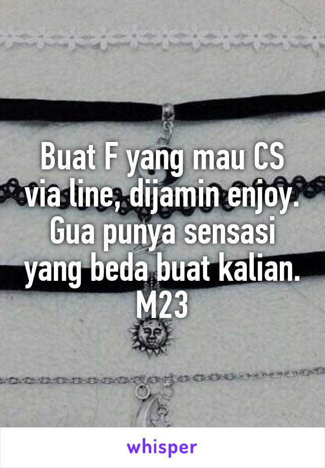 Buat F yang mau CS via line, dijamin enjoy.
Gua punya sensasi yang beda buat kalian.
M23