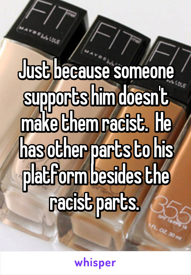 Just because someone supports him doesn't make them racist.  He has other parts to his platform besides the racist parts. 