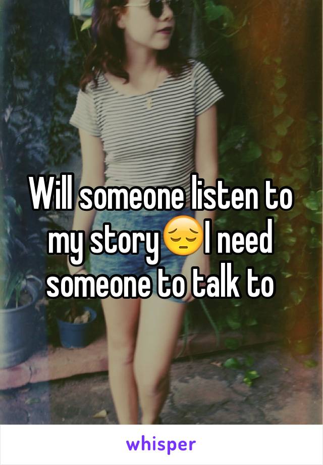 Will someone listen to my story😔I need someone to talk to 