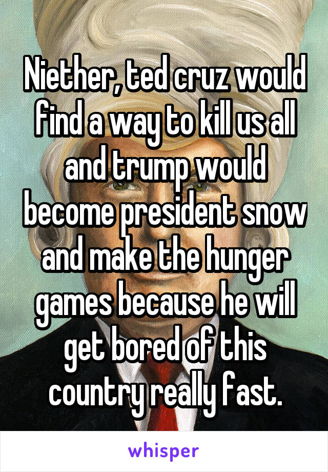 Niether, ted cruz would find a way to kill us all and trump would become president snow and make the hunger games because he will get bored of this country really fast.