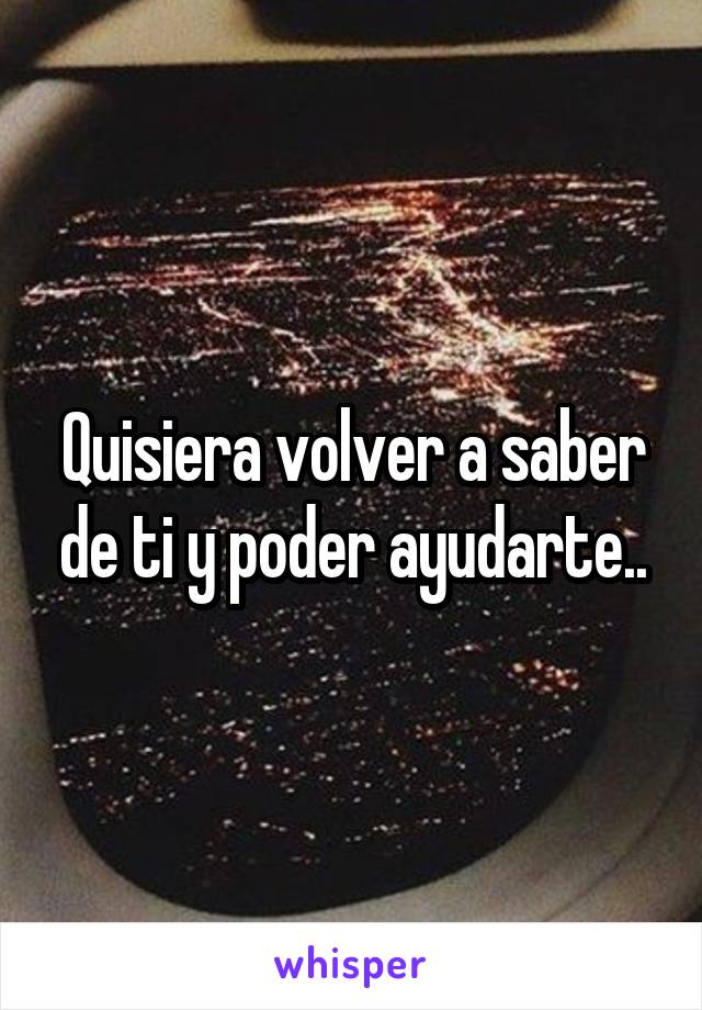 Quisiera volver a saber de ti y poder ayudarte..