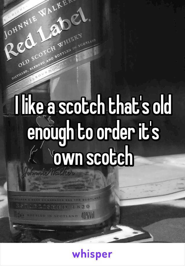 I like a scotch that's old enough to order it's own scotch