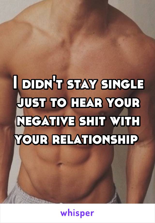 I didn't stay single just to hear your negative shit with your relationship 