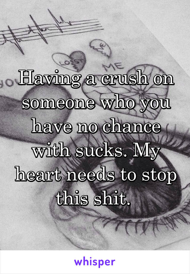 Having a crush on someone who you have no chance with sucks. My heart needs to stop this shit. 