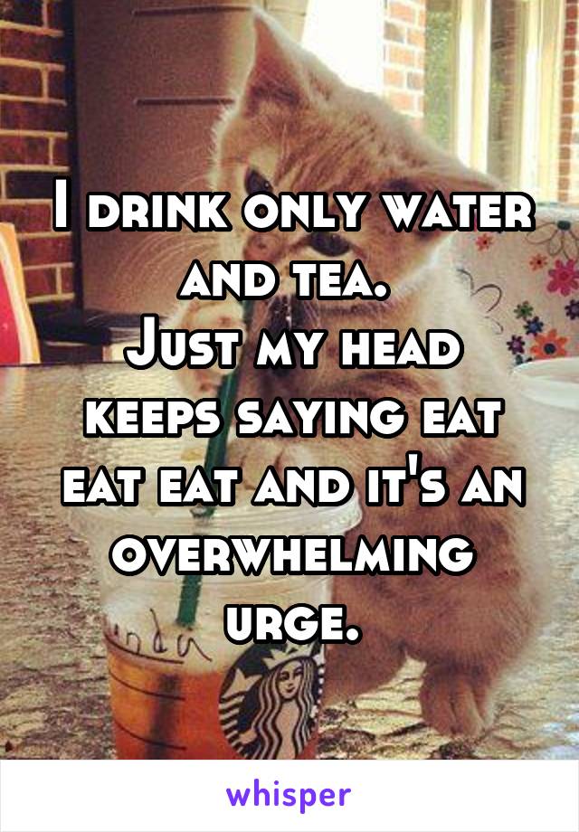 I drink only water and tea. 
Just my head keeps saying eat eat eat and it's an overwhelming urge.