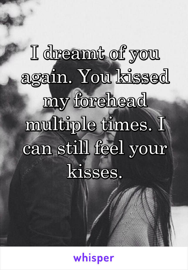 I dreamt of you again. You kissed my forehead multiple times. I can still feel your kisses.

