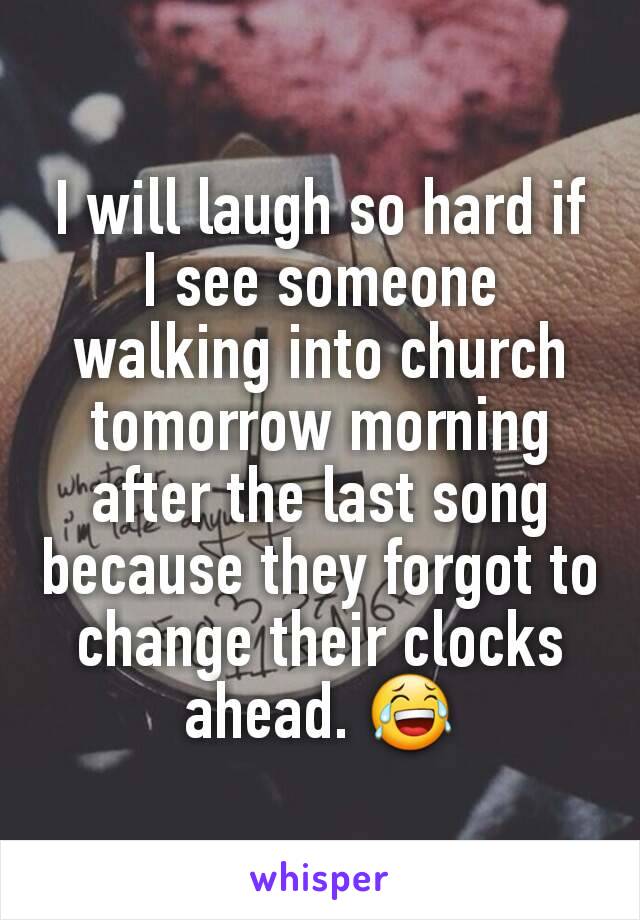 I will laugh so hard if I see someone walking into church tomorrow morning after the last song because they forgot to change their clocks ahead. 😂