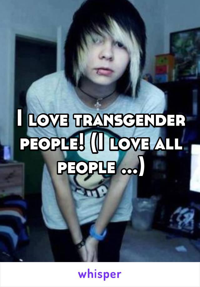 I love transgender people! (I love all people ...)