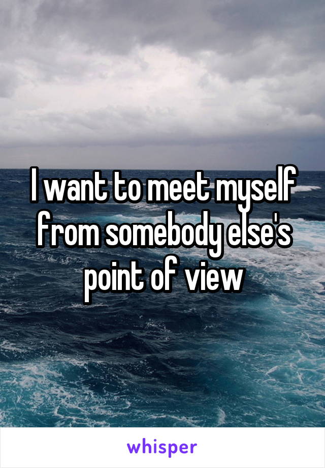 I want to meet myself from somebody else's point of view