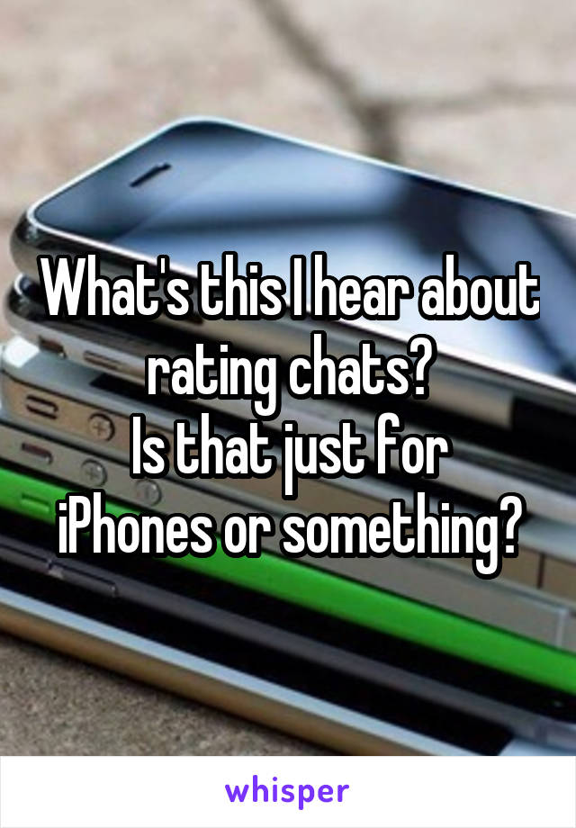 What's this I hear about rating chats?
Is that just for iPhones or something?