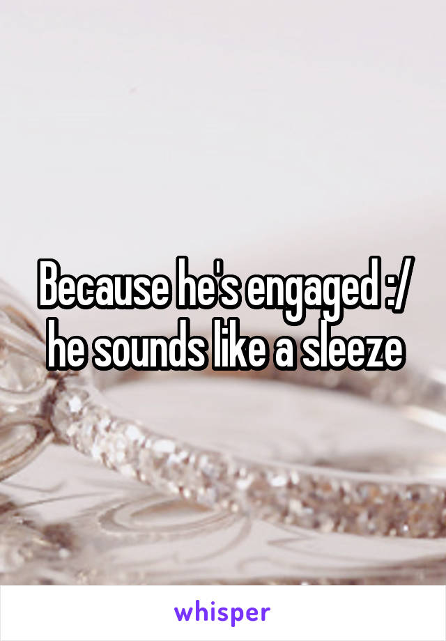 Because he's engaged :/ he sounds like a sleeze