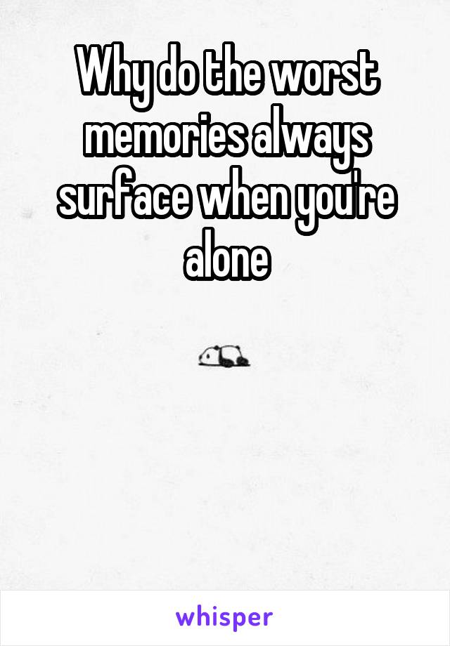 Why do the worst memories always surface when you're alone




