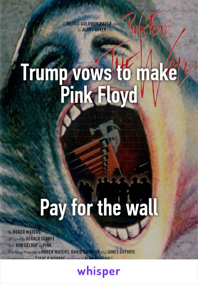 Trump vows to make Pink Floyd




Pay for the wall