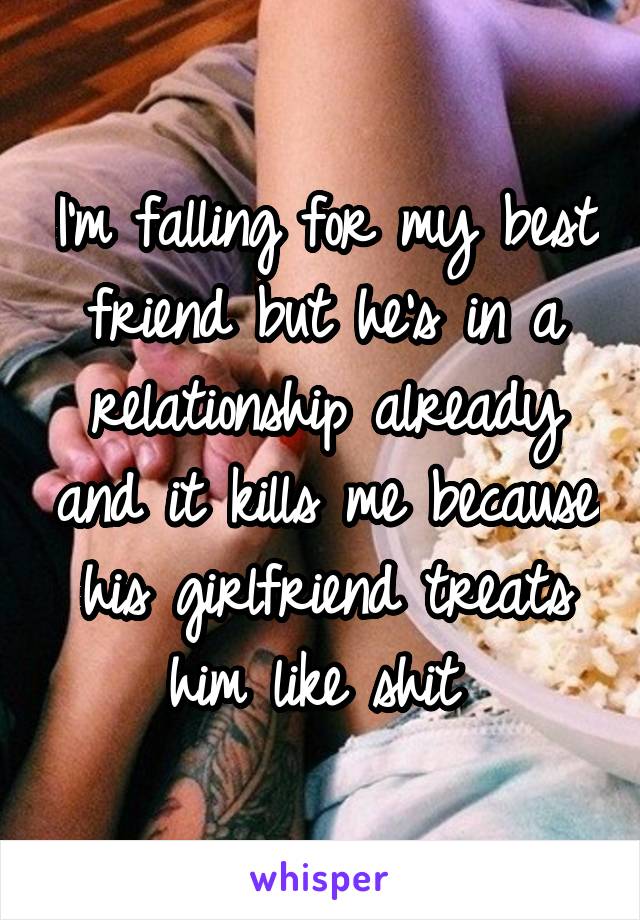 I'm falling for my best friend but he's in a relationship already and it kills me because his girlfriend treats him like shit 