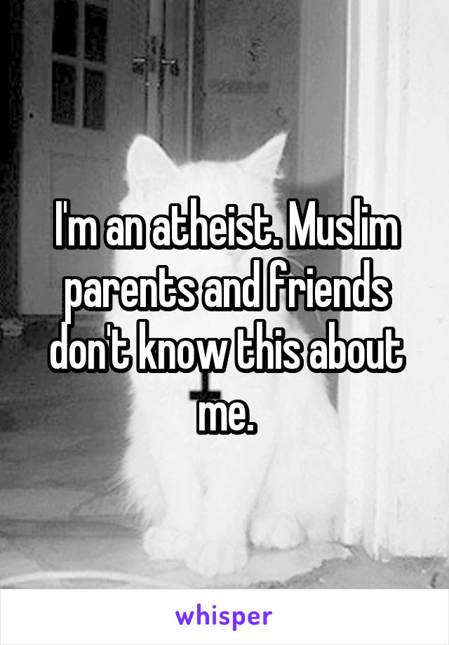 I'm an atheist. Muslim parents and friends don't know this about me.