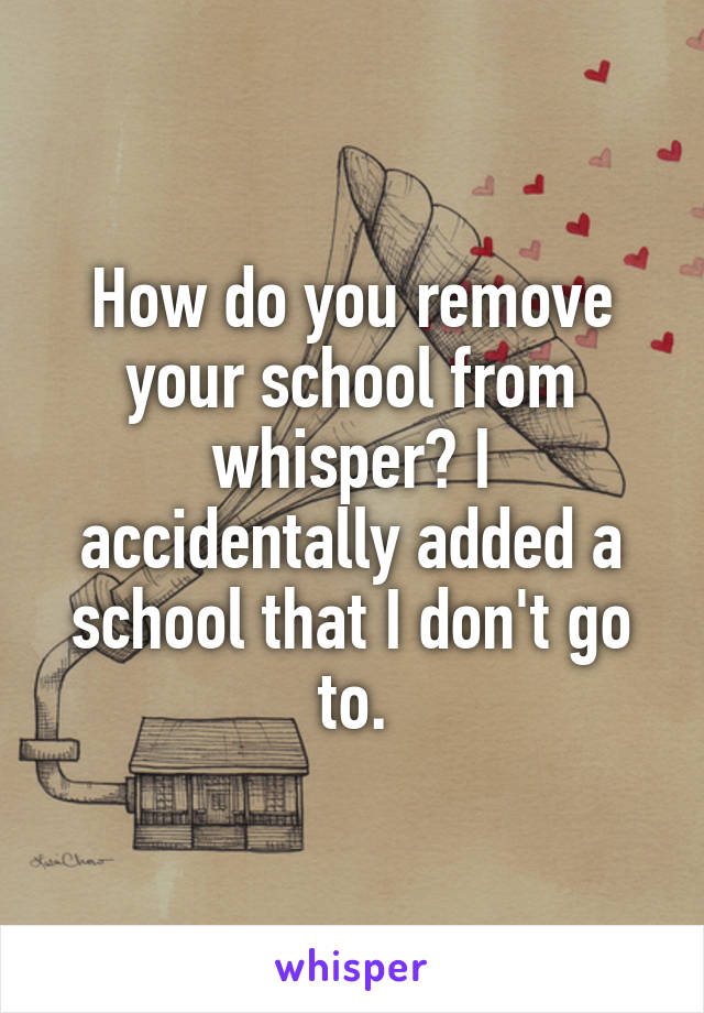 How do you remove your school from whisper? I accidentally added a school that I don't go to.