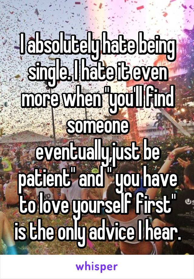 I absolutely hate being single. I hate it even more when "you'll find someone eventually,just be patient" and " you have to love yourself first" is the only advice I hear.