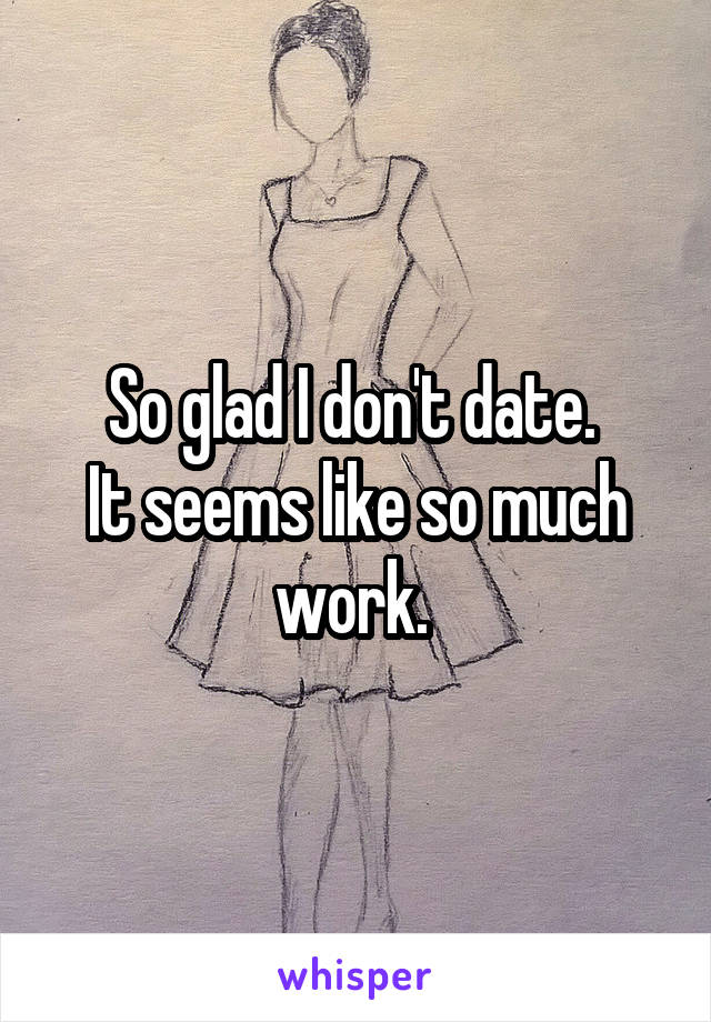 So glad I don't date. 
It seems like so much work. 