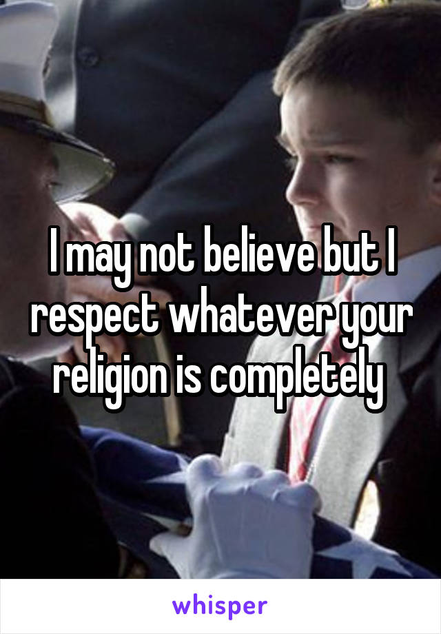 I may not believe but I respect whatever your religion is completely 