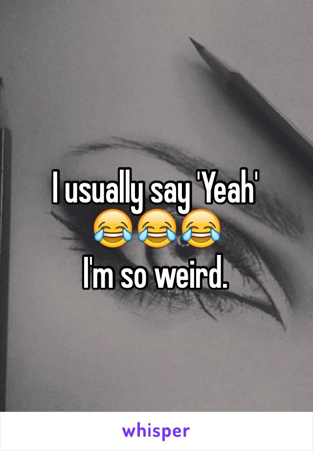 I usually say 'Yeah' 
😂😂😂
I'm so weird.