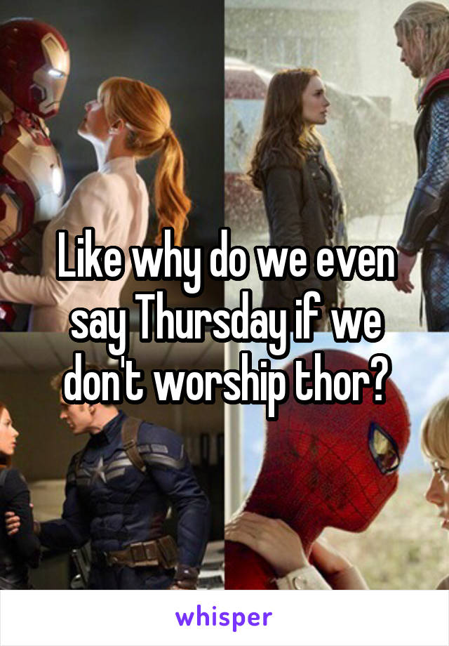 Like why do we even say Thursday if we don't worship thor?