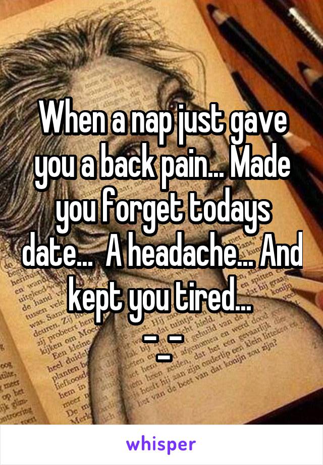 When a nap just gave you a back pain... Made you forget todays date...  A headache... And kept you tired... 
-_-