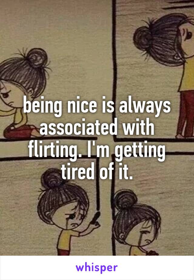 being nice is always associated with flirting. I'm getting tired of it.