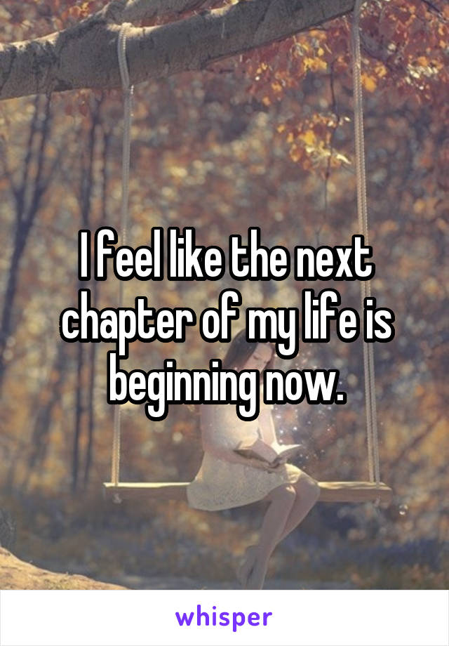 I feel like the next chapter of my life is beginning now.