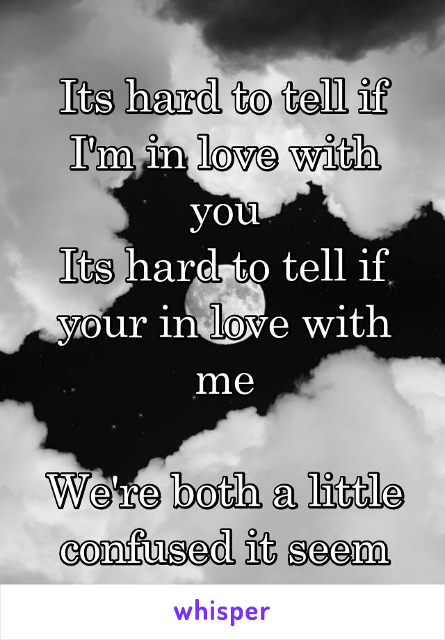 Its hard to tell if I'm in love with you
Its hard to tell if your in love with me

We're both a little confused it seem