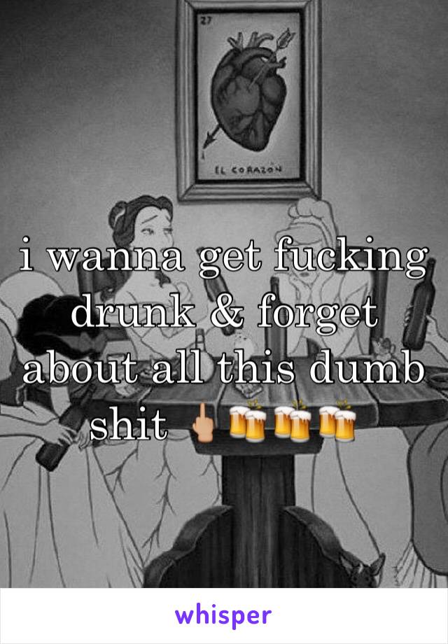 i wanna get fucking drunk & forget about all this dumb shit 🖕🏼🍻🍻🍻