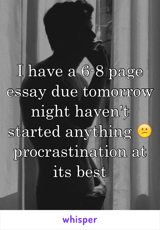 I have a 6-8 page essay due tomorrow night haven't started anything 😕procrastination at its best 