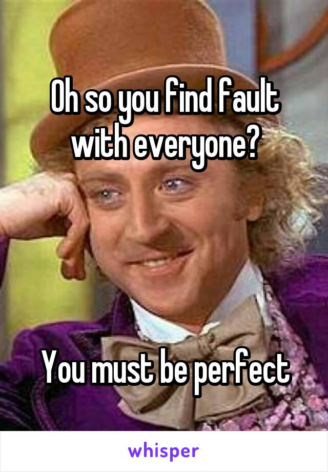 Oh so you find fault with everyone?




You must be perfect